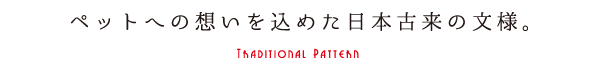 ペットへの想いを込めた日本古来の文様。