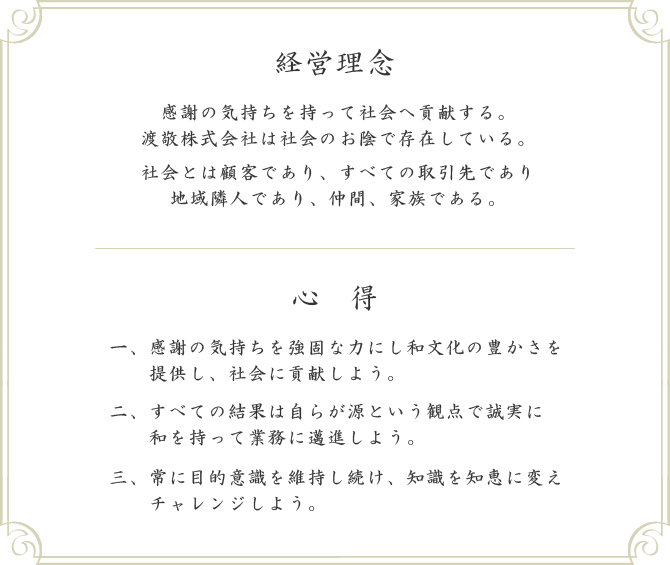 感謝の気持ちを持って社会へ貢献する。
渡敬株式会社は社会のお陰で存在している。社会とは顧客であり、すべての取引先であり地域隣人であり、仲間、家族である。