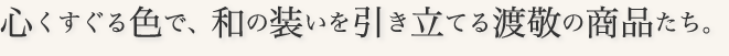 心くすぐる色で、和の装いを引き立てる渡敬の商品たち